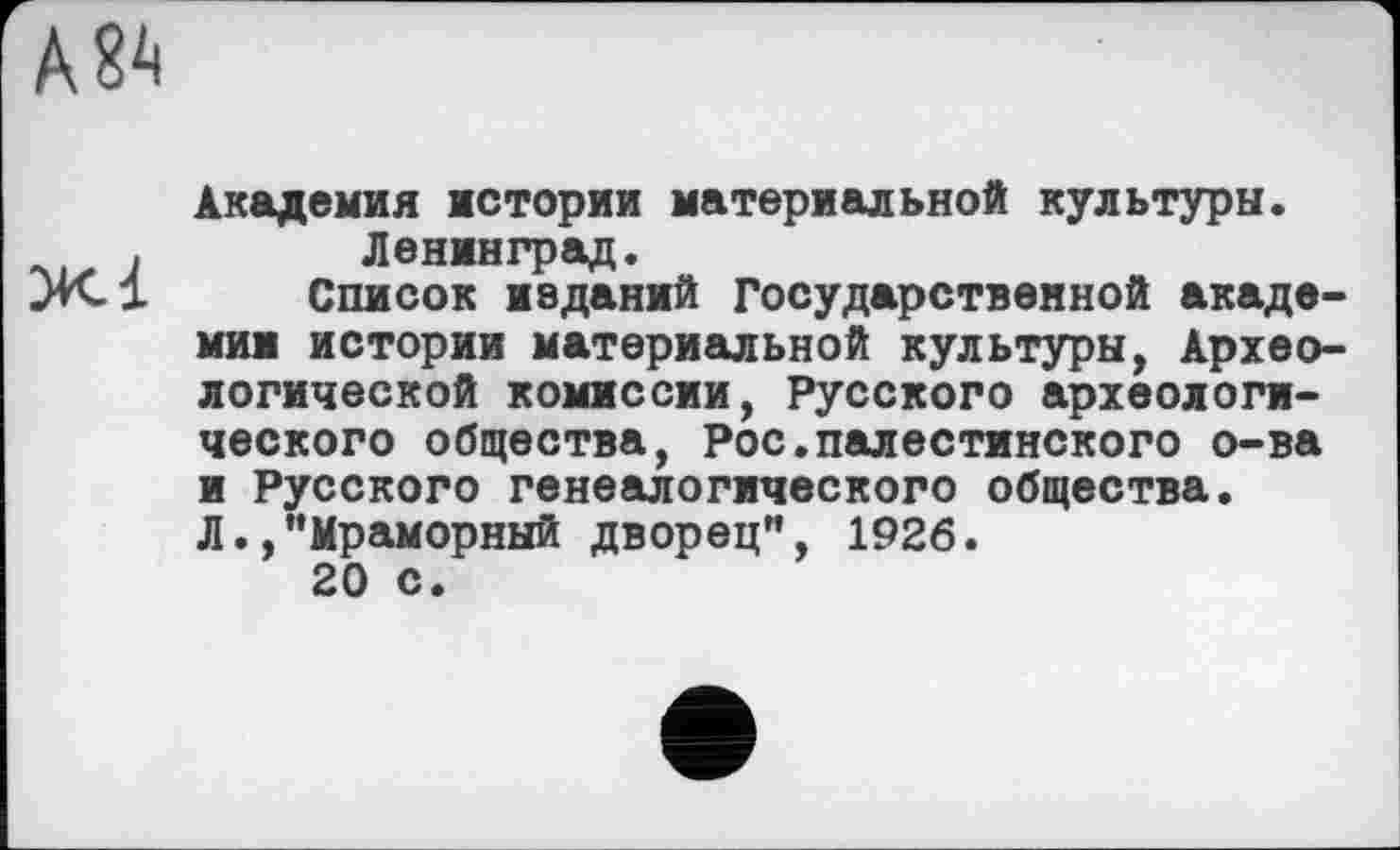 ﻿Академия истории материальной культуры. Ленинград.
Список иеданий Государственной академии истории материальной культуры, Археологической комиссии, Русского археологического общества, Рос.палестинского о-ва и Русского генеалогического общества. Л.,’’Мраморный дворец", 1926.
20 с.